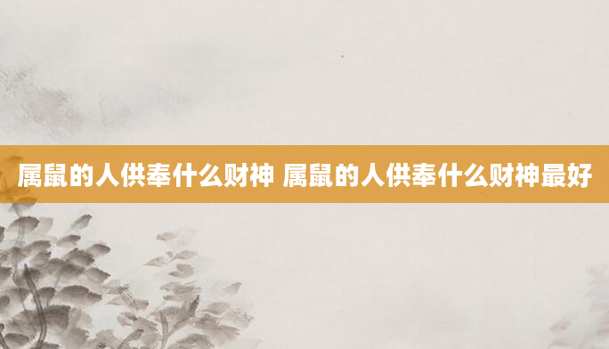 属鼠的人供奉什么财神 属鼠的人供奉什么财神最好