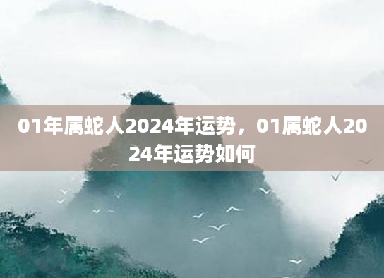 01年属蛇人2024年运势，01属蛇人2024年运势如何