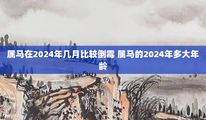 属马在2024年几月比较倒霉 属马的2024年多大年龄