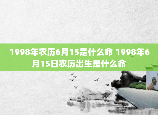 1998年农历6月15是什么命 1998年6月15日农历出生是什么命