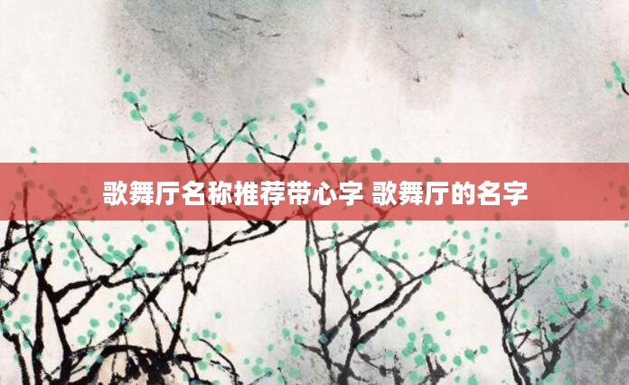 歌舞厅名称推荐带心字 歌舞厅的名字