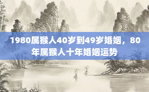 1980属猴人40岁到49岁婚姻，80年属猴人十年婚姻运势