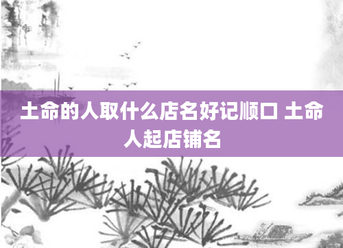 土命的人取什么店名好记顺口 土命人起店铺名