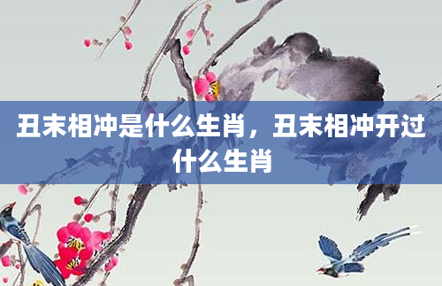 丑末相冲是什么生肖，丑末相冲开过什么生肖