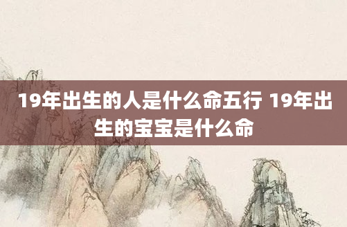 19年出生的人是什么命五行 19年出生的宝宝是什么命
