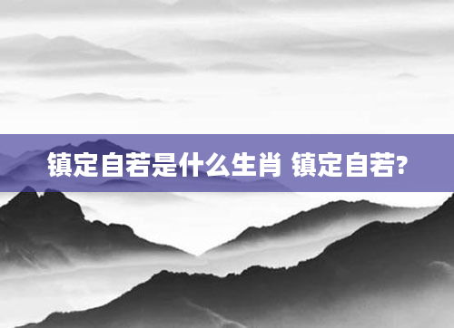 镇定自若是什么生肖 镇定自若?