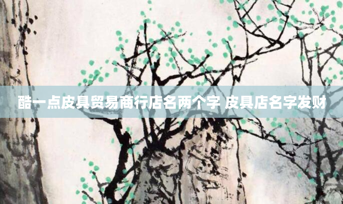 酷一点皮具贸易商行店名两个字 皮具店名字发财