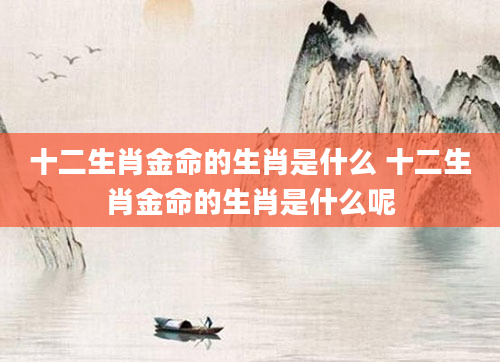 十二生肖金命的生肖是什么 十二生肖金命的生肖是什么呢