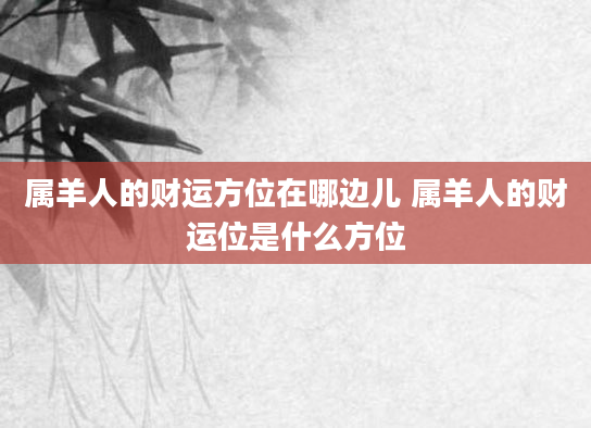 属羊人的财运方位在哪边儿 属羊人的财运位是什么方位