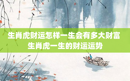 生肖虎财运怎样一生会有多大财富 生肖虎一生的财运运势