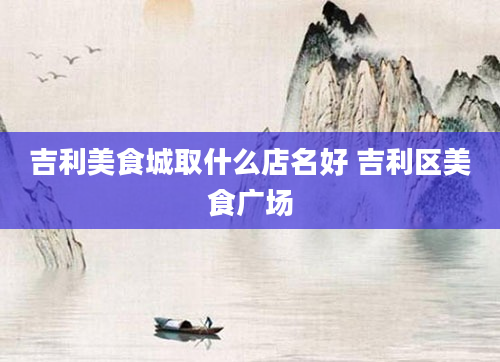吉利美食城取什么店名好 吉利区美食广场