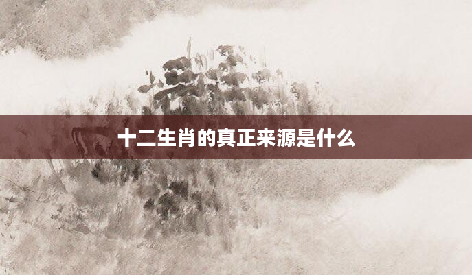 十二生肖的真正来源是什么