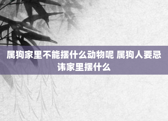 属狗家里不能摆什么动物呢 属狗人要忌讳家里摆什么