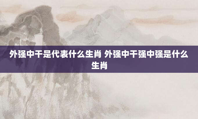 外强中干是代表什么生肖 外强中干强中强是什么生肖