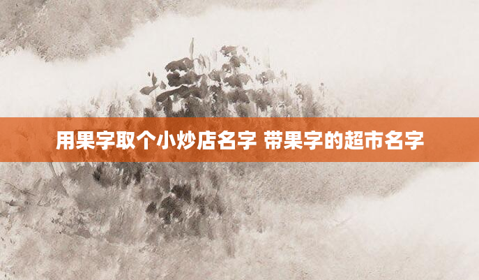 用果字取个小炒店名字 带果字的超市名字