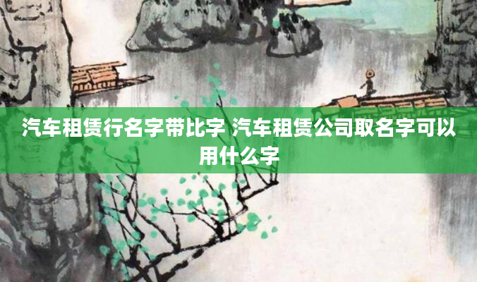 汽车租赁行名字带比字 汽车租赁公司取名字可以用什么字