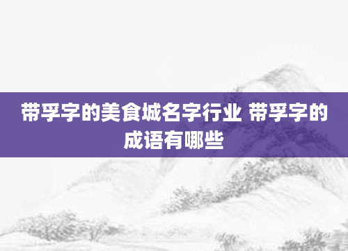 带孚字的美食城名字行业 带孚字的成语有哪些