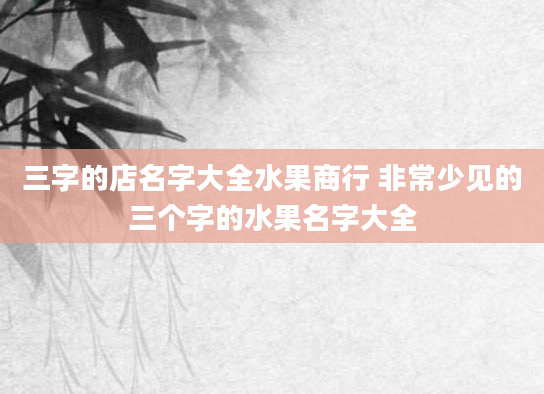 三字的店名字大全水果商行 非常少见的三个字的水果名字大全