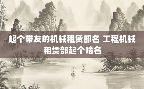 起个带友的机械租赁部名 工程机械租赁部起个啥名