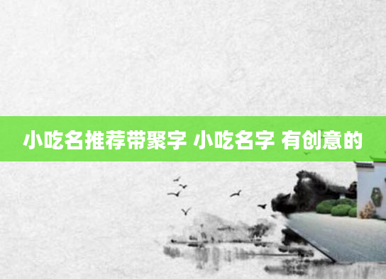 小吃名推荐带聚字 小吃名字 有创意的