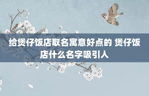 给煲仔饭店取名寓意好点的 煲仔饭店什么名字吸引人