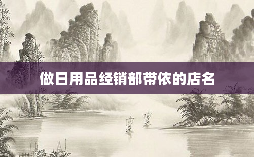 做日用品经销部带依的店名