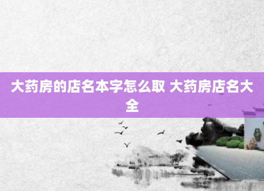 大药房的店名本字怎么取 大药房店名大全