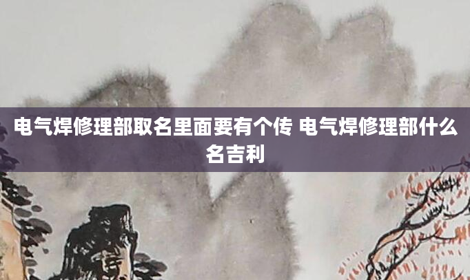 电气焊修理部取名里面要有个传 电气焊修理部什么名吉利