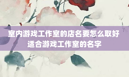 室内游戏工作室的店名要怎么取好 适合游戏工作室的名字