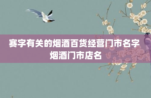 赛字有关的烟酒百货经营门市名字 烟酒门市店名
