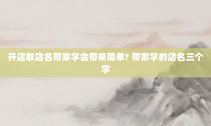 开店取店名带家字会带来简单? 带家字的店名三个字