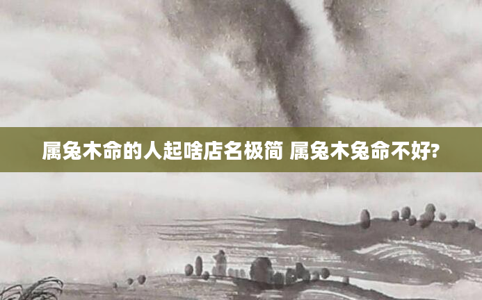 属兔木命的人起啥店名极简 属兔木兔命不好?