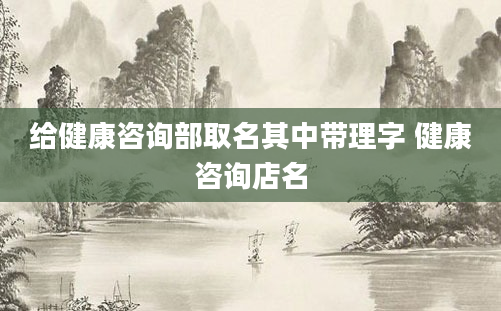 给健康咨询部取名其中带理字 健康咨询店名