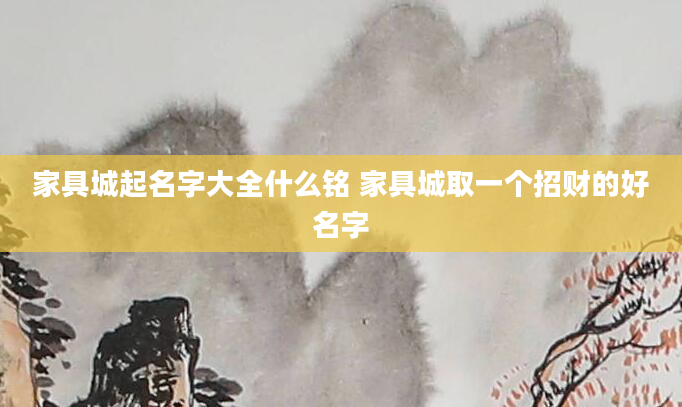 家具城起名字大全什么铭 家具城取一个招财的好名字