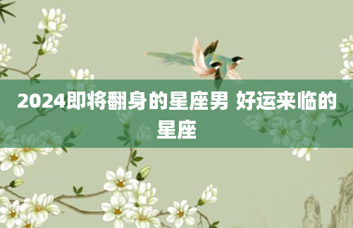 2024即将翻身的星座男 好运来临的星座