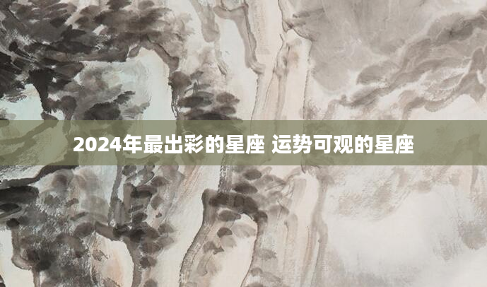2024年最出彩的星座 运势可观的星座