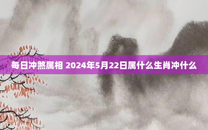 每日冲煞属相 2024年5月22日属什么生肖冲什么