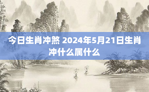今日生肖冲煞 2024年5月21日生肖冲什么属什么
