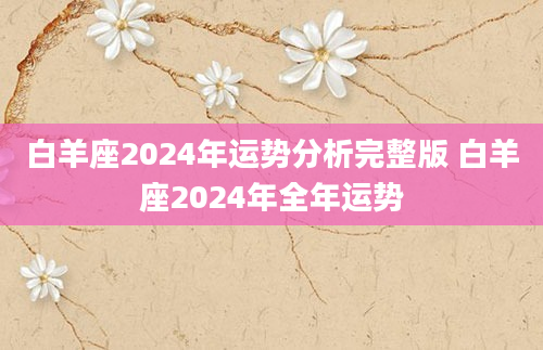 白羊座2024年运势分析完整版 白羊座2024年全年运势