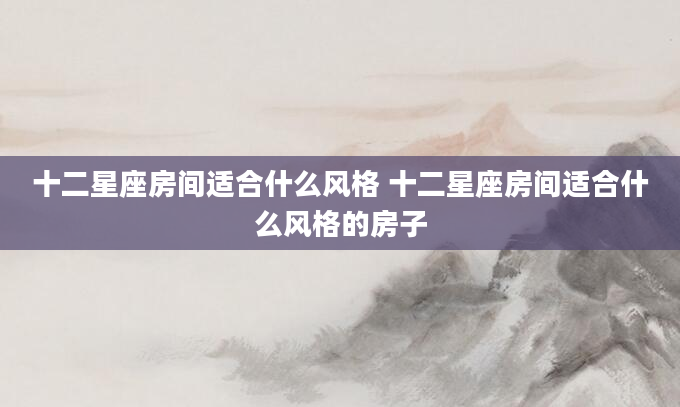 十二星座房间适合什么风格 十二星座房间适合什么风格的房子