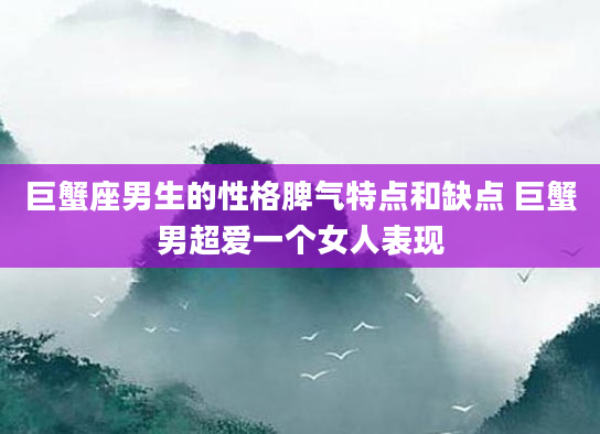 巨蟹座男生的性格脾气特点和缺点 巨蟹男超爱一个女人表现