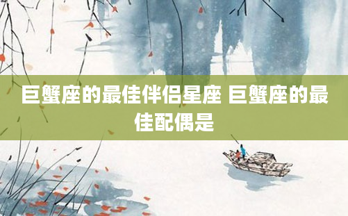 巨蟹座的最佳伴侣星座 巨蟹座的最佳配偶是