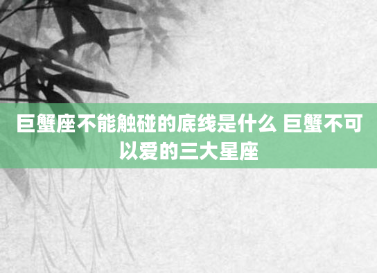 巨蟹座不能触碰的底线是什么 巨蟹不可以爱的三大星座