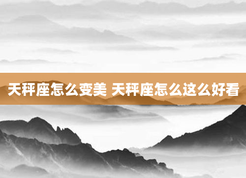 天秤座怎么变美 天秤座怎么这么好看