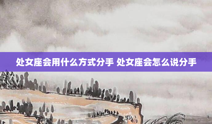 处女座会用什么方式分手 处女座会怎么说分手