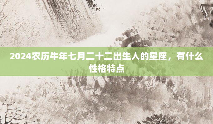 2024农历牛年七月二十二出生人的星座，有什么性格特点