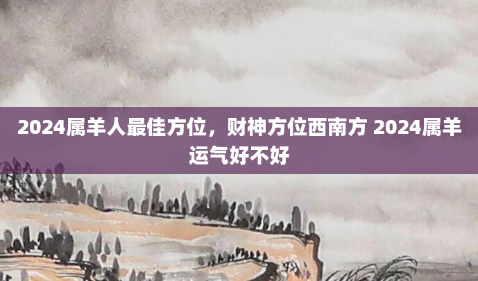 2024属羊人最佳方位，财神方位西南方 2024属羊运气好不好