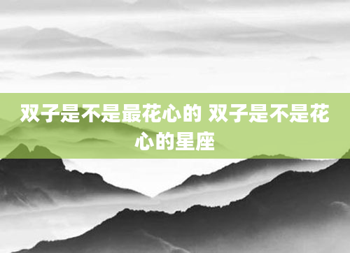双子是不是最花心的 双子是不是花心的星座