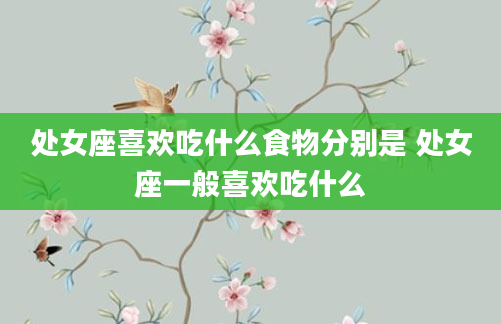 处女座喜欢吃什么食物分别是 处女座一般喜欢吃什么