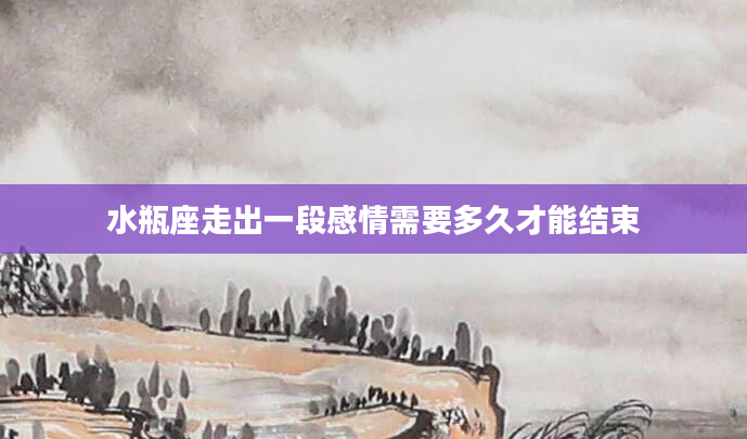 水瓶座走出一段感情需要多久才能结束